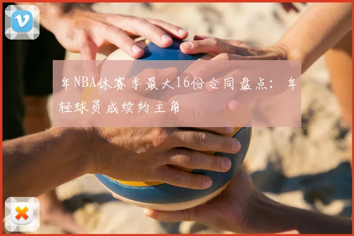 年NBA休赛季最大16份合同盘点:年轻球员成续约主角