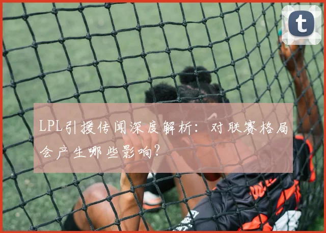 LPL引援传闻深度解析:对联赛格局会产生哪些影响?