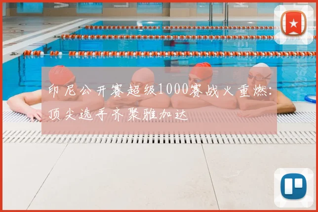 印尼公开赛超级1000赛战火重燃:顶尖选手齐聚雅加达