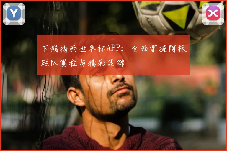 下载梅西世界杯APP:全面掌握阿根廷队赛程与精彩集锦