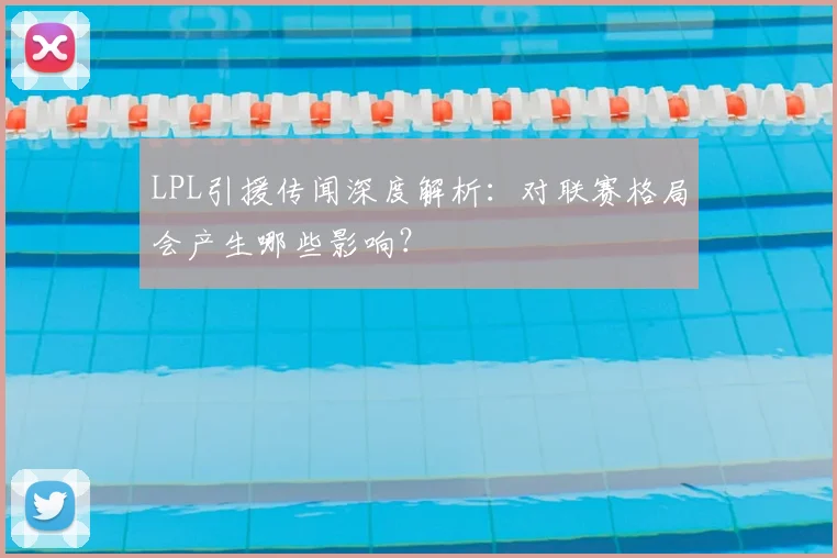 LPL引援传闻深度解析:对联赛格局会产生哪些影响?