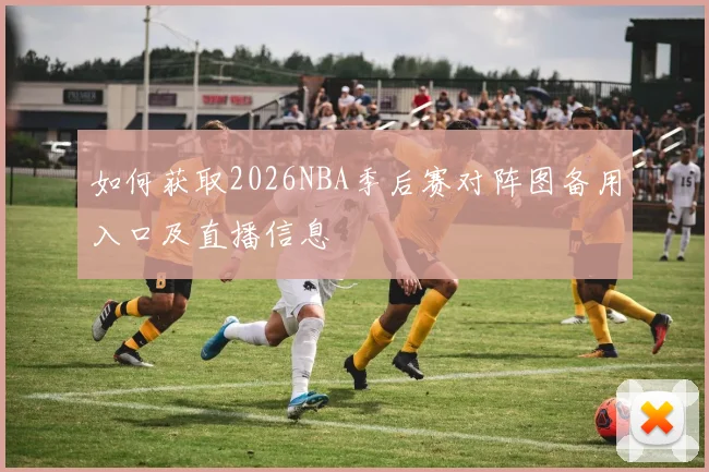 如何获取2026NBA季后赛对阵图备用入口及直播信息