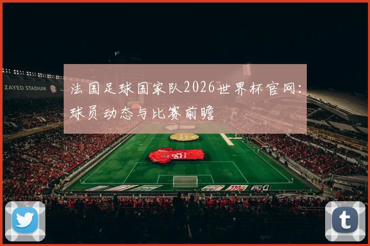 法国足球国家队2026世界杯官网:球员动态与比赛前瞻