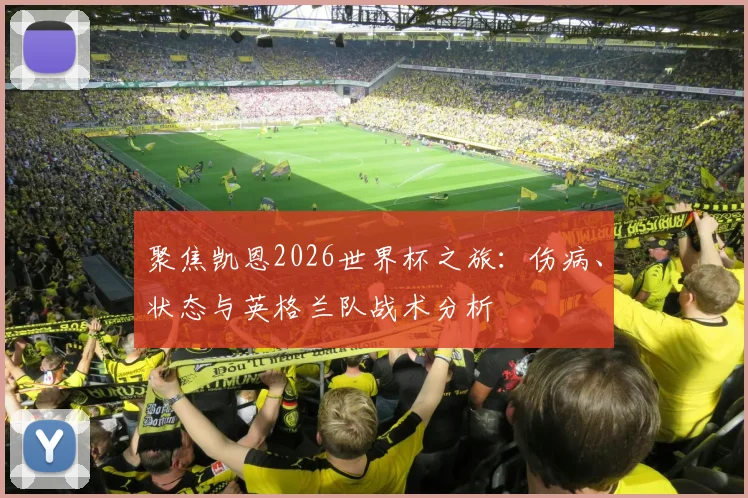 聚焦凯恩2026世界杯之旅：伤病、状态与英格兰队战术分析