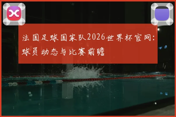 法国足球国家队2026世界杯官网:球员动态与比赛前瞻
