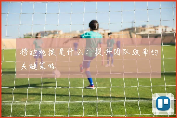 穆迪轮换是什么？提升团队效率的关键策略