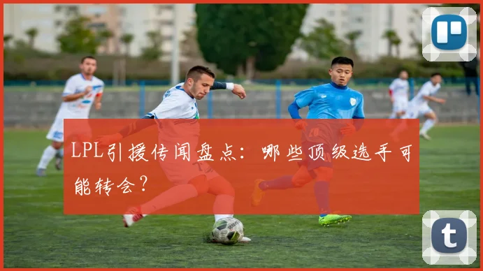 LPL引援传闻盘点:哪些顶级选手可能转会?