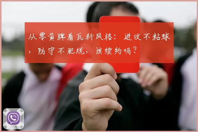 从零黄牌看瓦科风格:进攻不粘球,防守不犯规,该续约吗?