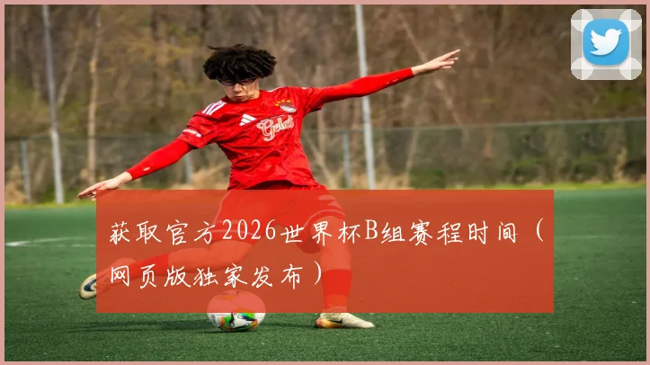 获取官方2026世界杯B组赛程时间（网页版独家发布）