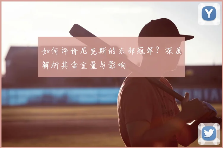 如何评价尼克斯的东部冠军？深度解析其含金量与影响