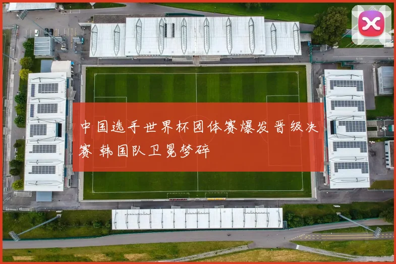 中国选手世界杯团体赛爆发晋级决赛 韩国队卫冕梦碎