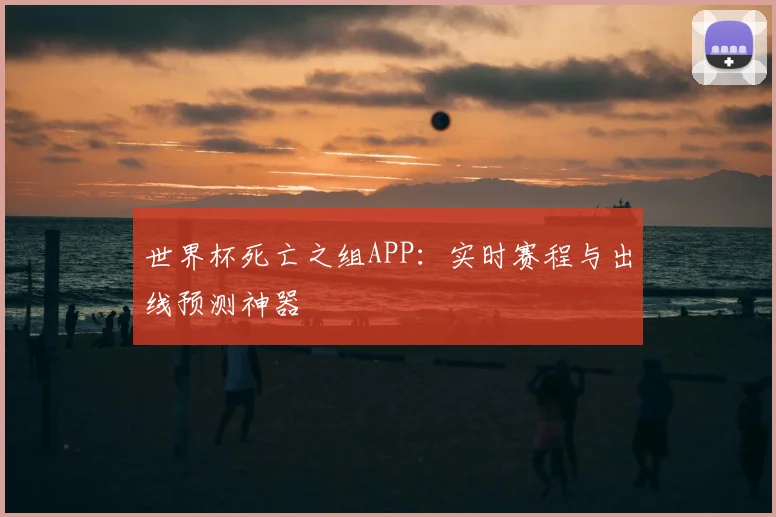 世界杯死亡之组APP：实时赛程与出线预测神器