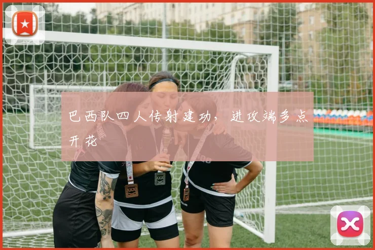 巴西队四人传射建功，进攻端多点开花