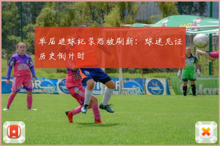 单届进球纪录恐被刷新：球迷见证历史倒计时