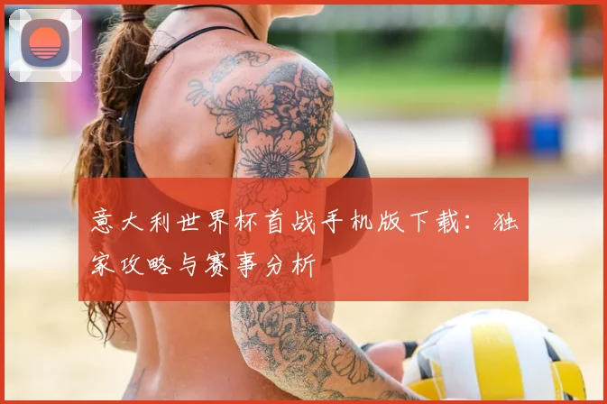 意大利世界杯首战手机版下载：独家攻略与赛事分析
