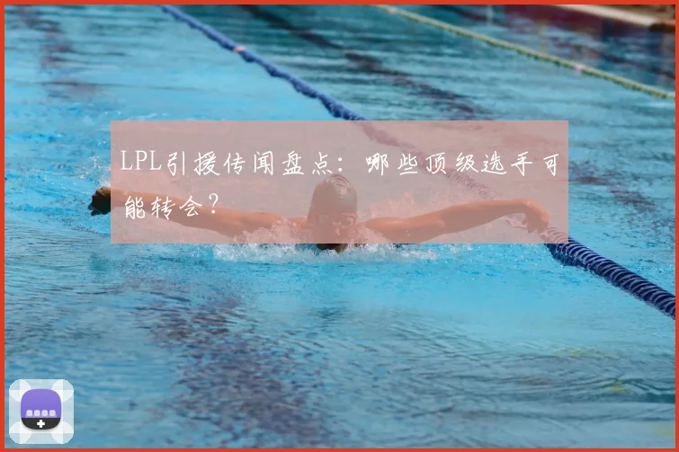 LPL引援传闻盘点:哪些顶级选手可能转会?