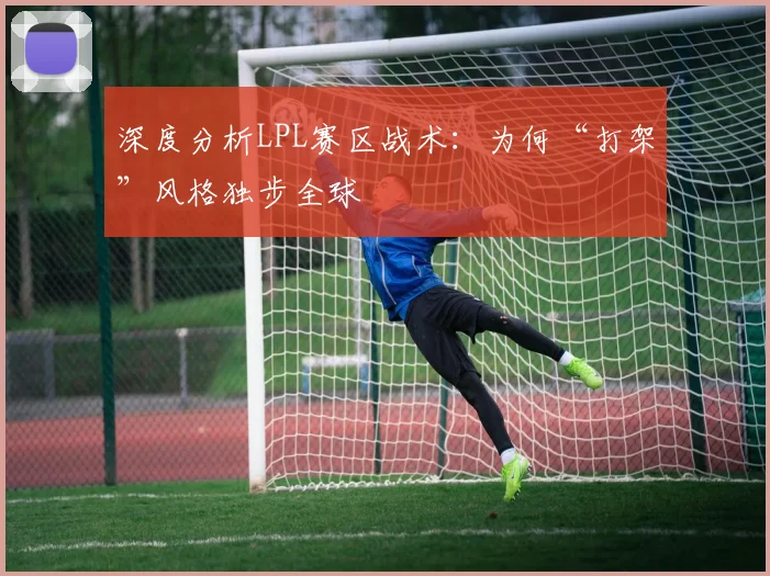 深度分析LPL赛区战术：为何“打架”风格独步全球