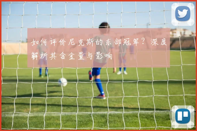 如何评价尼克斯的东部冠军？深度解析其含金量与影响