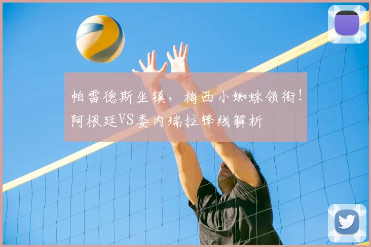 帕雷德斯坐镇,梅西小蜘蛛领衔!阿根廷VS委内瑞拉锋线解析
