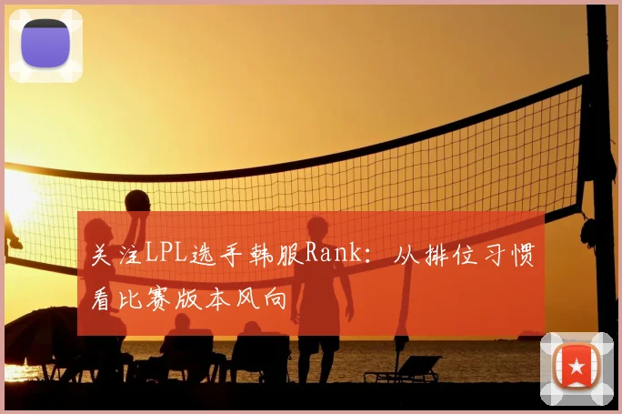 关注LPL选手韩服Rank:从排位习惯看比赛版本风向