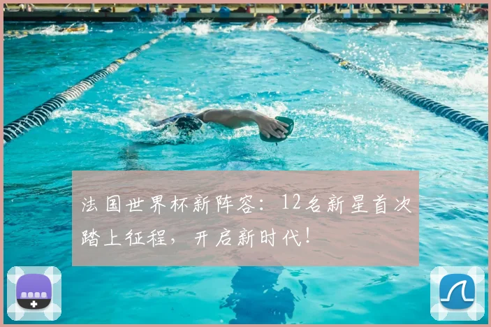 法国世界杯新阵容:12名新星首次踏上征程,开启新时代!