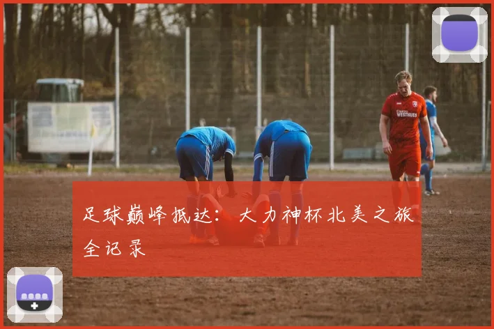足球巅峰抵达：大力神杯北美之旅全记录