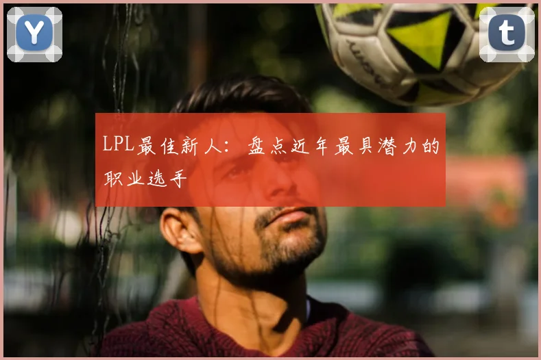 LPL最佳新人:盘点近年最具潜力的职业选手